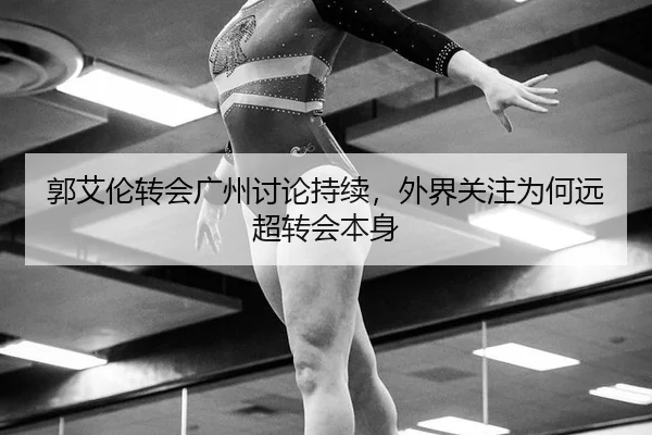 郭艾伦转会广州讨论持续，外界关注为何远超转会本身