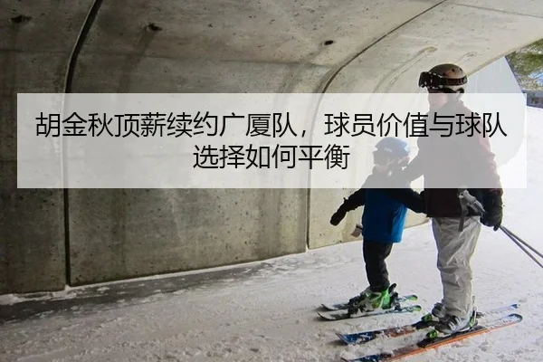 胡金秋顶薪续约广厦队，球员价值与球队选择如何平衡