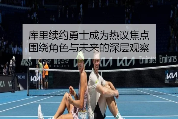 库里续约勇士成为热议焦点 围绕角色与未来的深层观察