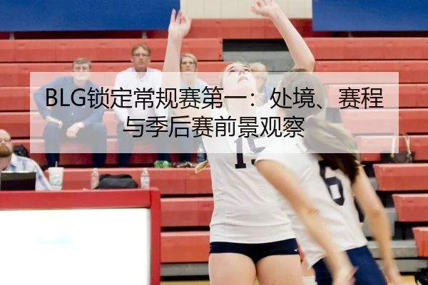 BLG锁定常规赛第一：处境、赛程与季后赛前景观察